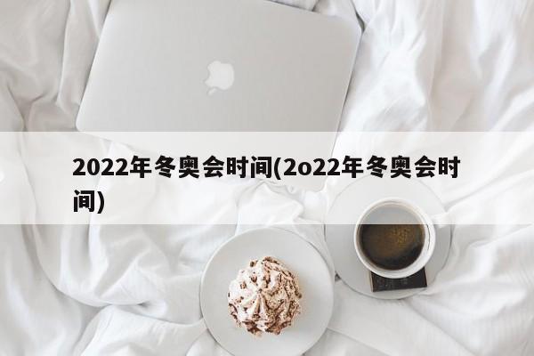 2022年冬奥会时间(2o22年冬奥会时间)
