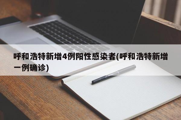 呼和浩特新增4例阳性感染者(呼和浩特新增一例确诊)