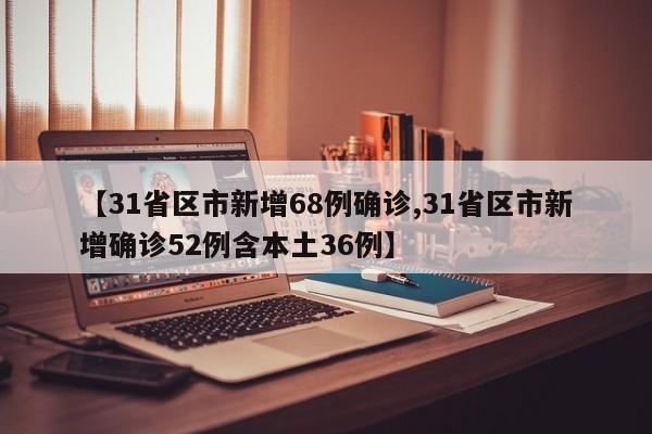 【31省区市新增68例确诊,31省区市新增确诊52例含本土36例】