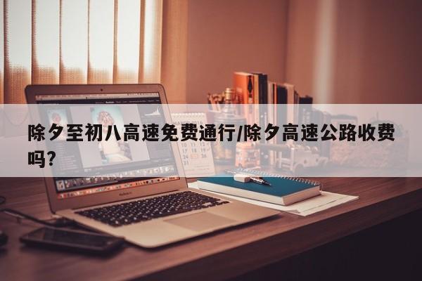 除夕至初八高速免费通行/除夕高速公路收费吗?
