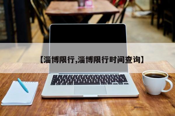 【淄博限行,淄博限行时间查询】