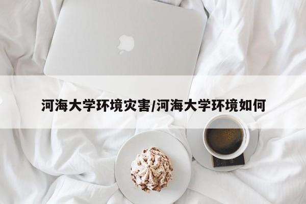 河海大学环境灾害/河海大学环境如何