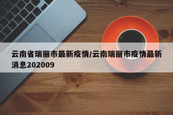 云南省瑞丽市最新疫情/云南瑞丽市疫情最新消息202009