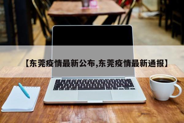 【东莞疫情最新公布,东莞疫情最新通报】