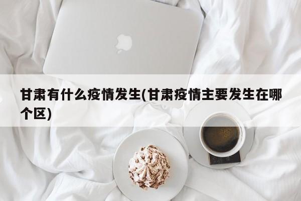 甘肃有什么疫情发生(甘肃疫情主要发生在哪个区)