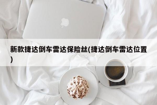 新款捷达倒车雷达保险丝(捷达倒车雷达位置)