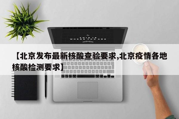 【北京发布最新核酸查验要求,北京疫情各地核酸检测要求】