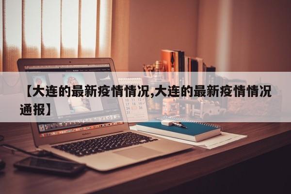 【大连的最新疫情情况,大连的最新疫情情况通报】
