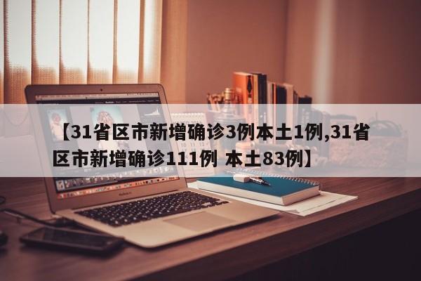 【31省区市新增确诊3例本土1例,31省区市新增确诊111例 本土83例】