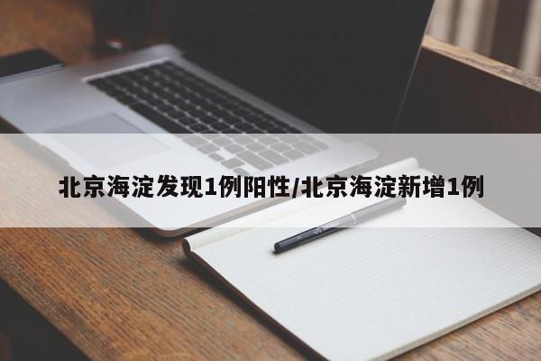 北京海淀发现1例阳性/北京海淀新增1例