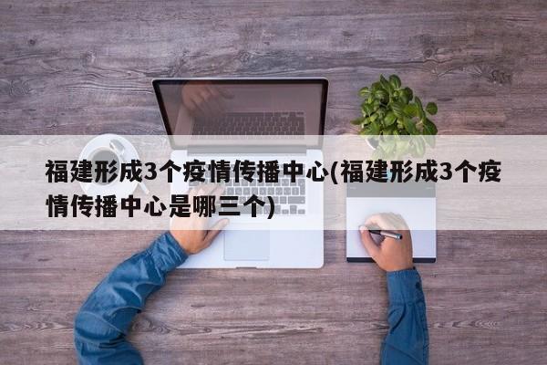 福建形成3个疫情传播中心(福建形成3个疫情传播中心是哪三个)