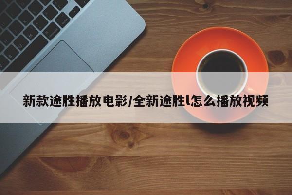 新款途胜播放电影/全新途胜l怎么播放视频