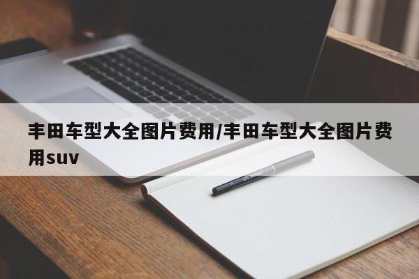 丰田车型大全图片费用/丰田车型大全图片费用suv
