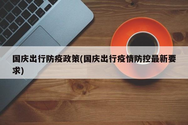国庆出行防疫政策(国庆出行疫情防控最新要求)