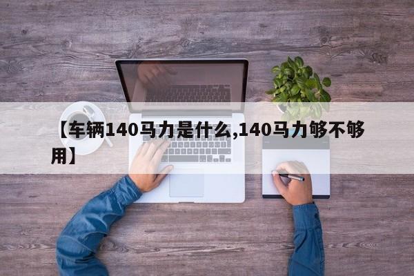 【车辆140马力是什么,140马力够不够用】