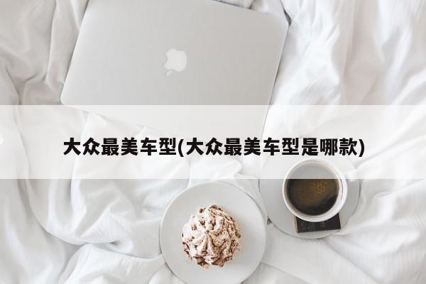 大众最美车型(大众最美车型是哪款)