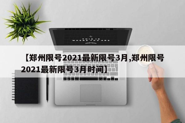 【郑州限号2021最新限号3月,郑州限号2021最新限号3月时间】