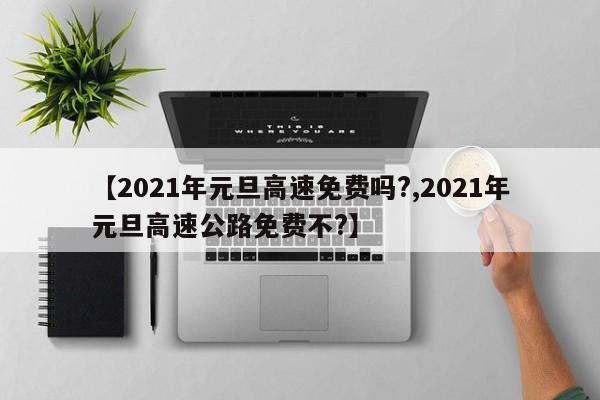【2021年元旦高速免费吗?,2021年元旦高速公路免费不?】