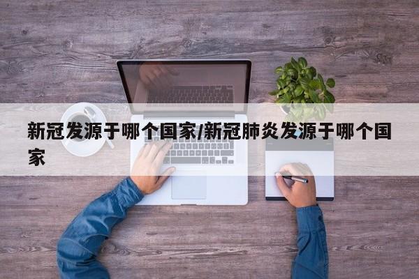 新冠发源于哪个国家/新冠肺炎发源于哪个国家