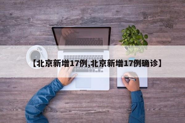【北京新增17例,北京新增17例确诊】