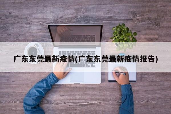广东东莞最新疫情(广东东莞最新疫情报告)