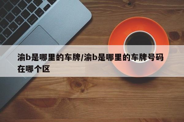 渝b是哪里的车牌/渝b是哪里的车牌号码 在哪个区