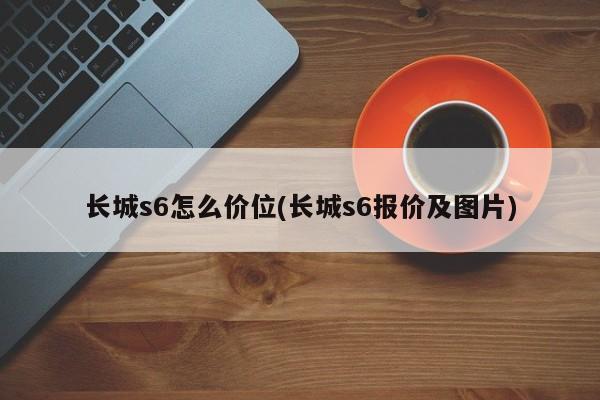 长城s6怎么价位(长城s6报价及图片)