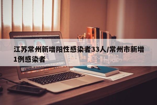 江苏常州新增阳性感染者33人/常州市新增1例感染者