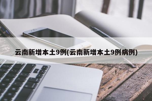 云南新增本土9例(云南新增本土9例病例)