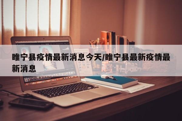 睢宁县疫情最新消息今天/睢宁县最新疫情最新消息
