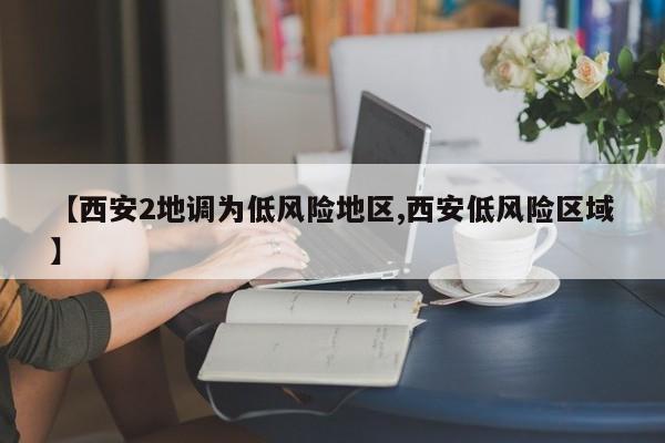 【西安2地调为低风险地区,西安低风险区域】