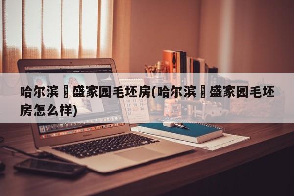 哈尔滨璟盛家园毛坯房(哈尔滨璟盛家园毛坯房怎么样)