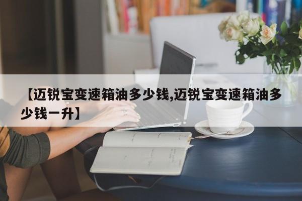 【迈锐宝变速箱油多少钱,迈锐宝变速箱油多少钱一升】