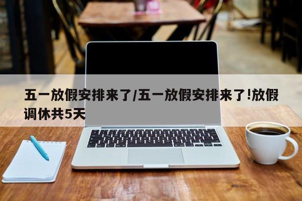 五一放假安排来了/五一放假安排来了!放假调休共5天