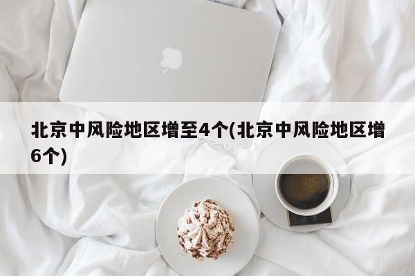北京中风险地区增至4个(北京中风险地区增6个)