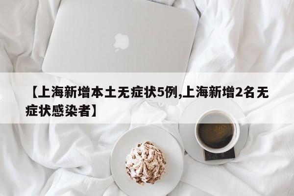 【上海新增本土无症状5例,上海新增2名无症状感染者】