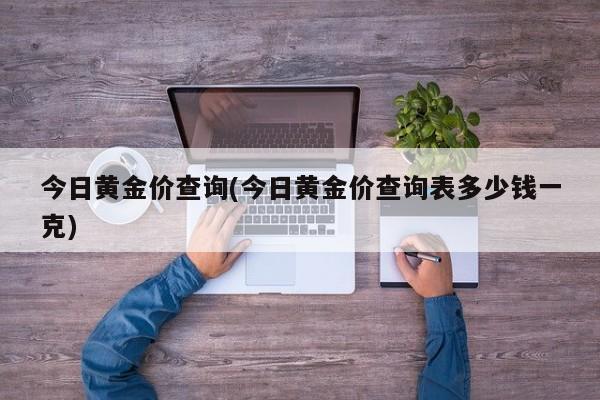 今日黄金价查询(今日黄金价查询表多少钱一克)