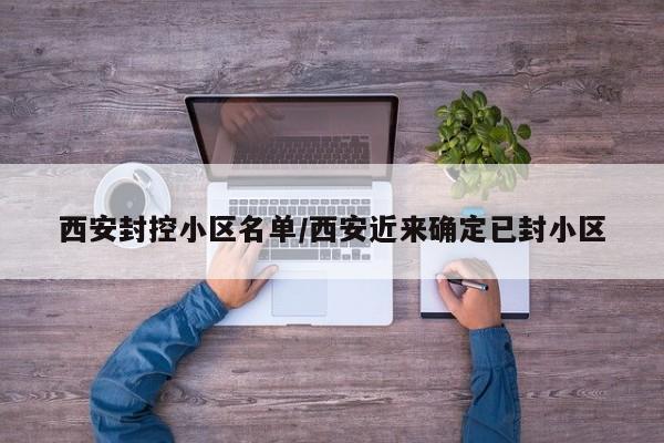西安封控小区名单/西安近来确定已封小区
