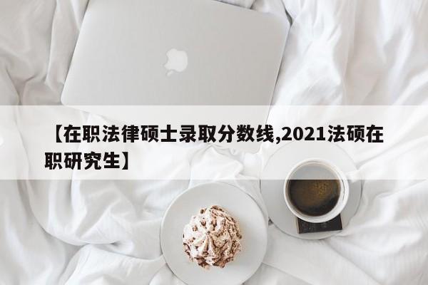 【在职法律硕士录取分数线,2021法硕在职研究生】