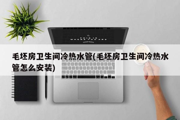 毛坯房卫生间冷热水管(毛坯房卫生间冷热水管怎么安装)