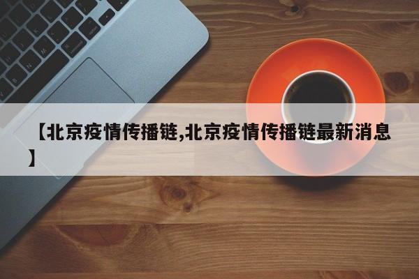 【北京疫情传播链,北京疫情传播链最新消息】