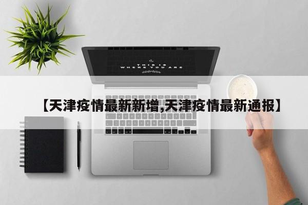 【天津疫情最新新增,天津疫情最新通报】