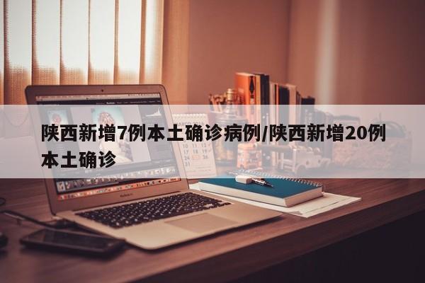 陕西新增7例本土确诊病例/陕西新增20例本土确诊