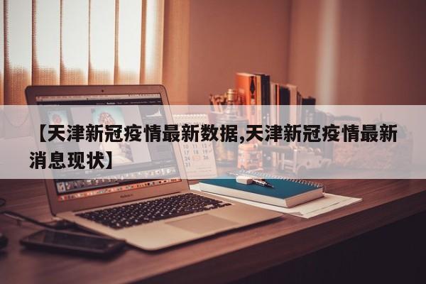 【天津新冠疫情最新数据,天津新冠疫情最新消息现状】