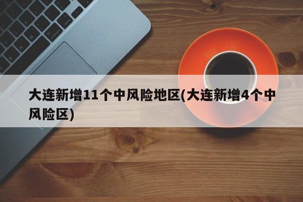 大连新增11个中风险地区(大连新增4个中风险区)