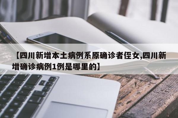 【四川新增本土病例系原确诊者侄女,四川新增确诊病例1例是哪里的】