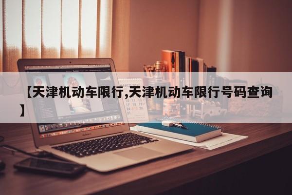 【天津机动车限行,天津机动车限行号码查询】