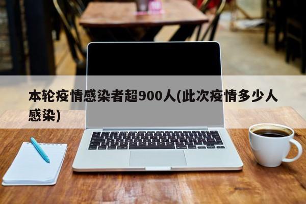 本轮疫情感染者超900人(此次疫情多少人感染)