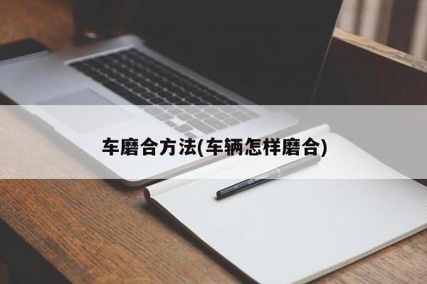 车磨合方法(车辆怎样磨合)