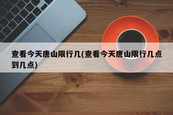 查看今天唐山限行几(查看今天唐山限行几点到几点)